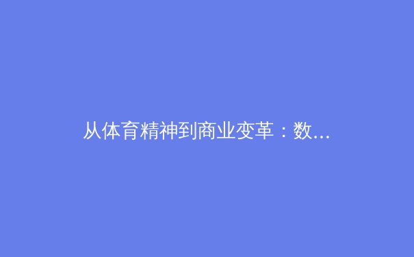 从体育精神到商业变革：数字时代下的中国体育产业深度观察 - 3