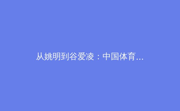 从姚明到谷爱凌：中国体育国际形象的变迁与新媒体时代的传播策略 - 4