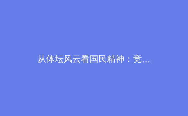 从体坛风云看国民精神：竞技场外的社会镜像与价值重塑 - 4